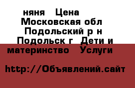 няня › Цена ­ 800 - Московская обл., Подольский р-н, Подольск г. Дети и материнство » Услуги   